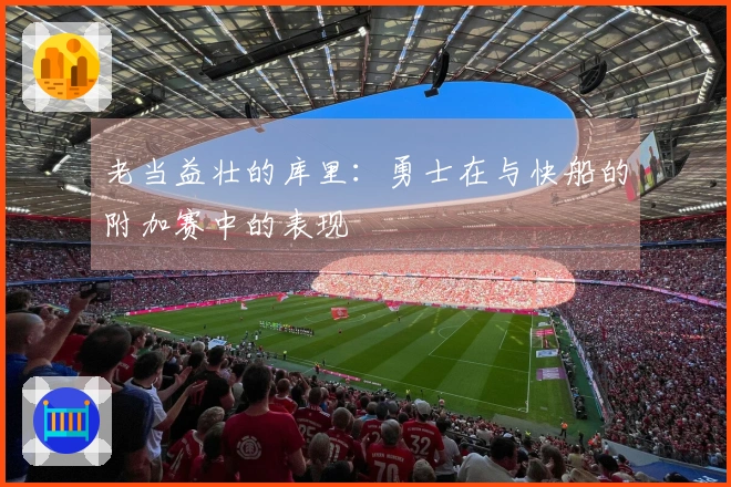 老当益壮的库里：勇士在与快船的附加赛中的表现