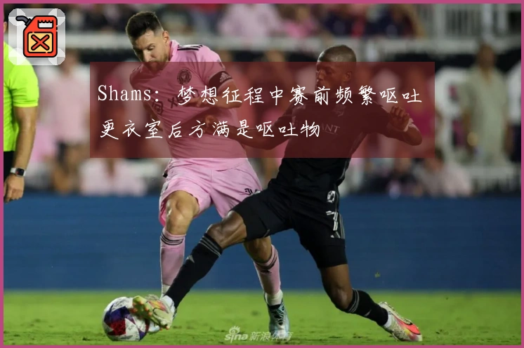 Shams：梦想征程中赛前频繁呕吐 更衣室后方满是呕吐物