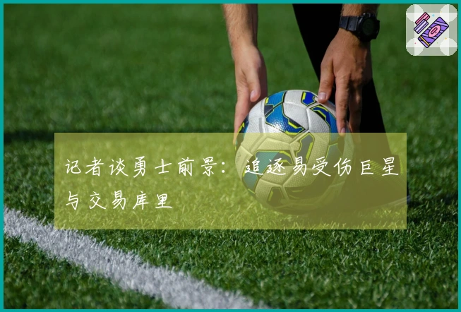 记者谈勇士前景：追逐易受伤巨星与交易库里