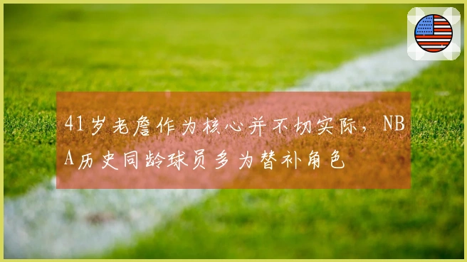 41岁老詹作为核心并不切实际，NBA历史同龄球员多为替补角色