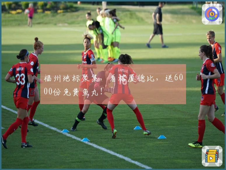 福州地标聚集，看榕厦德比，送6000份免费鱼丸！