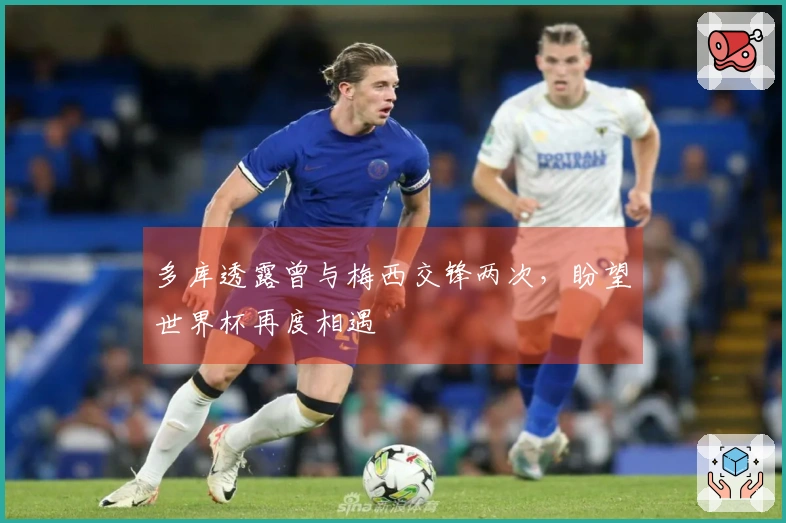 多库透露曾与梅西交锋两次，盼望世界杯再度相遇