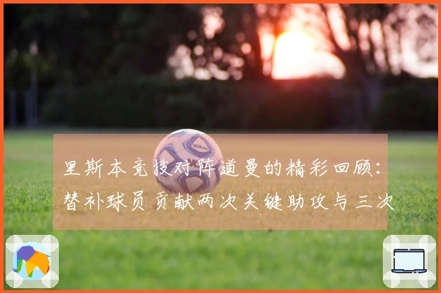里斯本竞技对阵道曼的精彩回顾：替补球员贡献两次关键助攻与三次突破表现