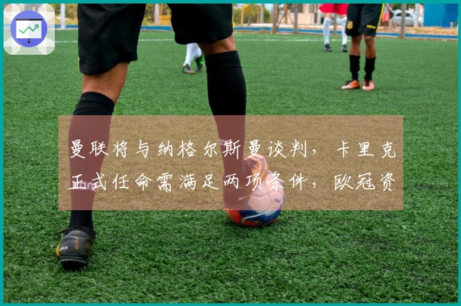 曼联将与纳格尔斯曼谈判，卡里克正式任命需满足两项条件，欧冠资格不足以支持