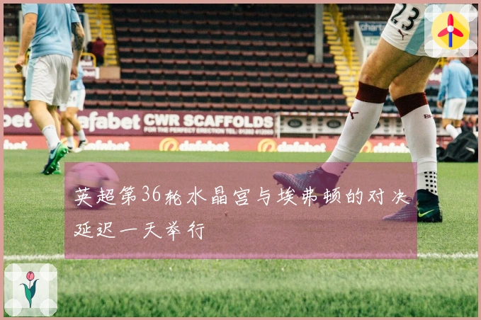 英超第36轮水晶宫与埃弗顿的对决延迟一天举行