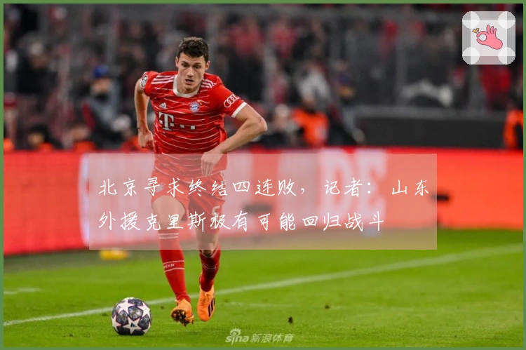 北京寻求终结四连败，记者：山东外援克里斯极有可能回归战斗