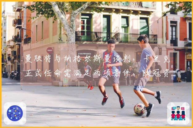 曼联将与纳格尔斯曼谈判，卡里克正式任命需满足两项条件，欧冠资格不足以支持