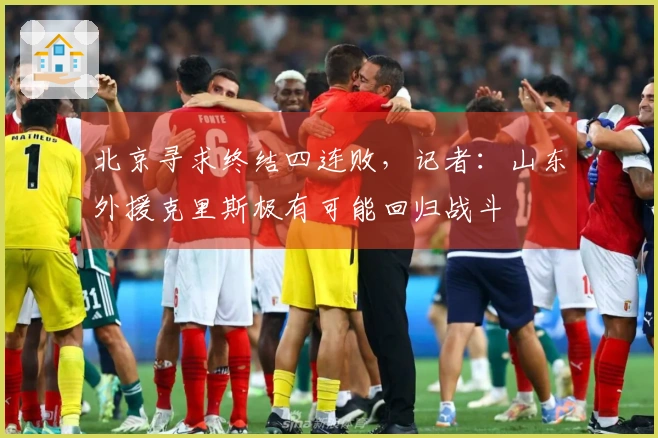 北京寻求终结四连败，记者：山东外援克里斯极有可能回归战斗