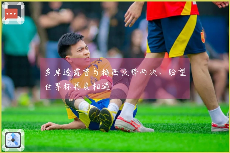 多库透露曾与梅西交锋两次，盼望世界杯再度相遇