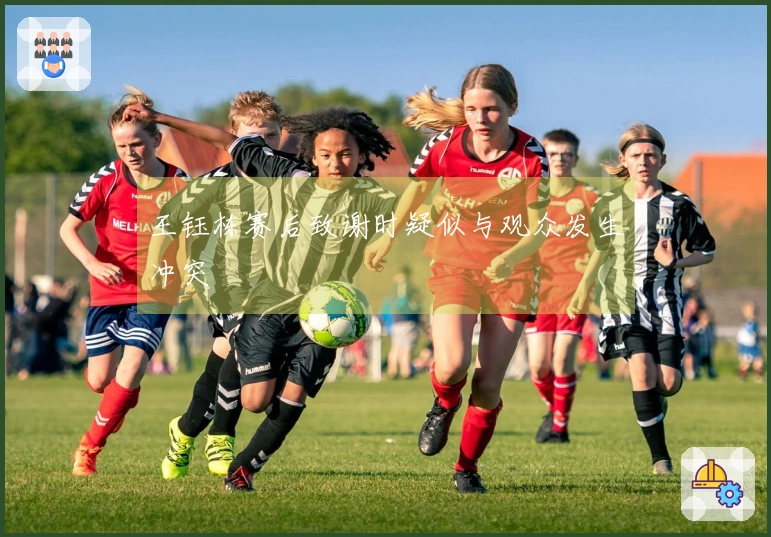 王钰栋赛后致谢时疑似与观众发生冲突