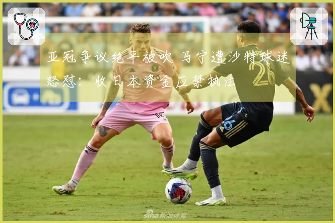 亚冠争议绝平被吹 马宁遭沙特球迷怒怼：收日本资金应禁执法
