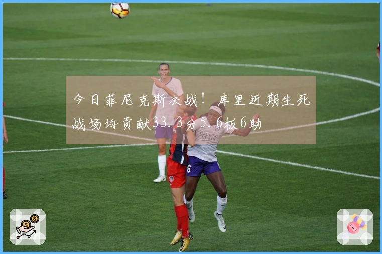 今日菲尼克斯决战！库里近期生死战场均贡献33.3分5.6板6助