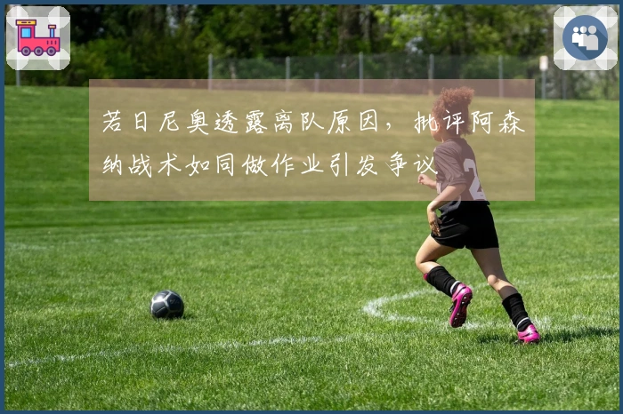 若日尼奥透露离队原因，批评阿森纳战术如同做作业引发争议