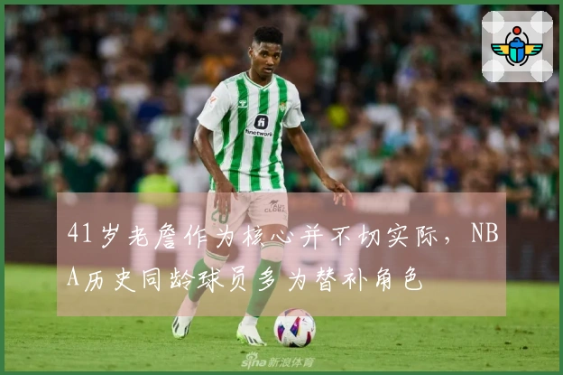 41岁老詹作为核心并不切实际，NBA历史同龄球员多为替补角色