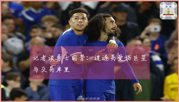 记者谈勇士前景：追逐易受伤巨星与交易库里