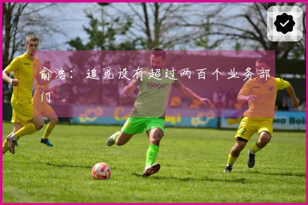 俞浩：追觅设有超过两百个业务部门