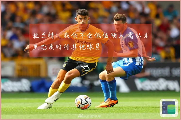 杜兰特：我们不会低估湖人 需以东里态度对待其他球员
