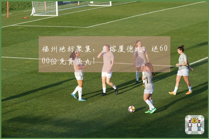 福州地标聚集，看榕厦德比，送6000份免费鱼丸！