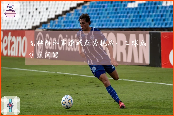 克神附加赛遭遇新秀挑战，三球成焦点问题